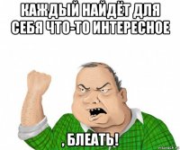 каждый найдёт для себя что-то интересное , блеать!