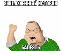 я же ахуенный историк балеять