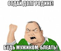 отдай долг родине! будь мужиком, блеать!