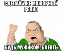 сделай уже мажорный релиз будь мужиком, блеать