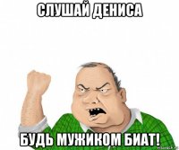 слушай дениса будь мужиком биат!