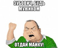 зубович, будь мужиком отдай майку!