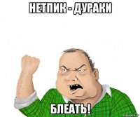 нетпик - дураки блеать!