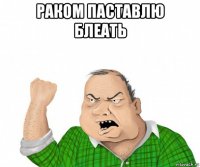 раком паставлю блеать 