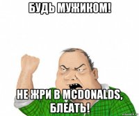 будь мужиком! не жри в mcdonalds, блеать!