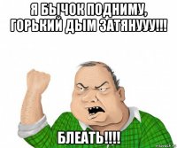 я бычок подниму, горький дым затянууу!!! блеать!!!!