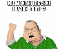 где мои ангельские глазки блять ? 