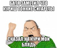 батя заметил что куриш тонкие сигареты сказал:на кури мои блядь