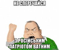 не сперечайся з російським патріотом ватним