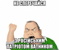 не сперечайся з російським патріотом ватником