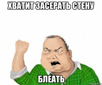 хватит засерать стену блеать