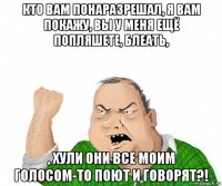 кто вам понаразрешал, я вам покажу, вы у меня ещё попляшете, блеать, , хули они все моим голосом-то поют и говорят?!