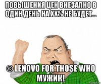 повышения цен внезапно в один день на хх% не будет... © lenovo for those who мужик!