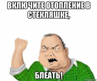 включите отопление в стекляшке, блеать!