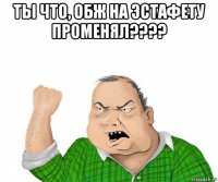 ты что, обж на эстафету променял???? 