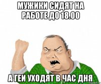 мужики сидят на работе до 18.00 а геи уходят в час дня