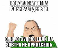 когда лена тягла собирает деньги сука отхуярю, если на завтра не принесёшь