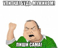 улитка! будь мужиком! пиши сама!