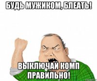 будь мужиком, блеать! выключай комп правильно!