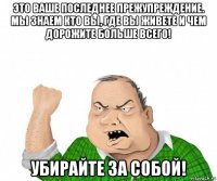 это ваше последнее прежупреждение. мы знаем кто вы, где вы живете и чем дорожите больше всего! убирайте за собой!