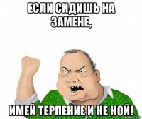 если сидишь на замене, имей терпение и не ной!