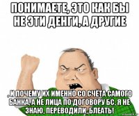 понимаете, это как бы не эти денги, а другие , и почему их именно со счёта самого банка, а не лица по договору бс, я не знаю, переводили, блеать!