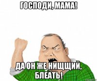 господи, мама! да он же нищщий, блеать!