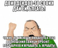 двивдендов-то своих дай ей, блеать! чужие, не имеющие никакого к тебе отношения свиньи, просют подааарков и жраааать, ь, жрааать!