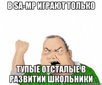 в sa-mp играют только тупые отсталые в развитии школьники