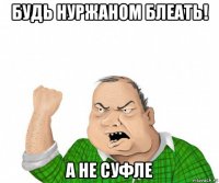 будь нуржаном блеать! а не суфле