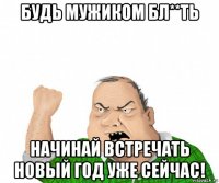 будь мужиком бл**ть начинай встречать новый год уже сейчас!