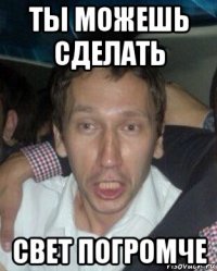 ты можешь сделать свет погромче