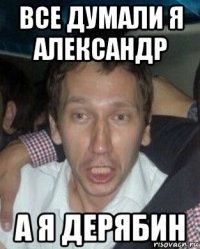 все думали я александр а я дерябин