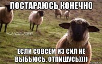 постараюсь конечно если совсем из сил не выбьюсь, отпишусь))))