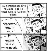 Нам потрібно зробити так, щоб ніхто не писав тупо на Юлікові пости перестати кидати пости кидати більше тупих постів