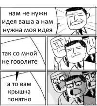 нам не нужн идея ваша а нам нужна моя идея так со мной не говолите а то вам крышка понятно