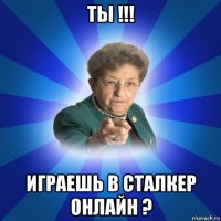 ты !!! играешь в сталкер онлайн ?