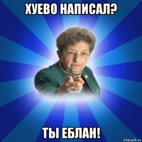 хуево написал? ты еблан!