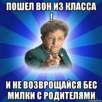 пошел вон из класса ! и не возврощайся бес милки с родителями