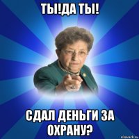 ты!да ты! сдал деньги за охрану?