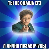 ты не сдашь егэ я лично позабочусь!