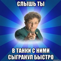 слышь ты в танки с ними сыгранул быстро