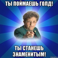 ты поймаешь голд! ты станешь знаменитым!