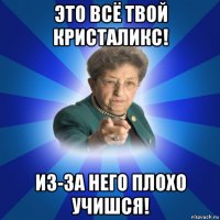 это всё твой кристаликс! из-за него плохо учишся!