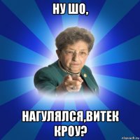 ну шо, нагулялся,витек кроу?