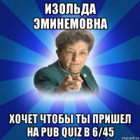 изольда эминемовна хочет чтобы ты пришел на pub quiz в 6/45