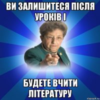 ви залишитеся після уроків і будете вчити літературу