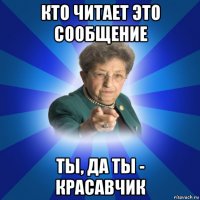 кто читает это сообщение ты, да ты - красавчик