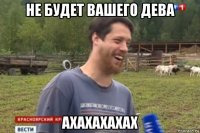 не будет вашего дева ахахахахах