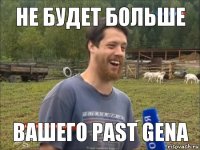 не будет больше вашего past gena